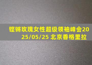 铿锵玫瑰女性超级领袖峰会2025/05/25 北京香格里拉